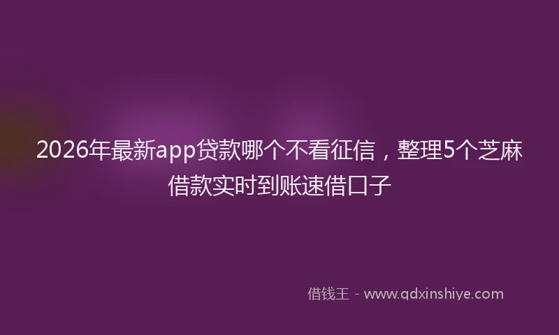 2026年最新app贷款哪个不看征信，整理5个芝麻借款实时到账速借口子