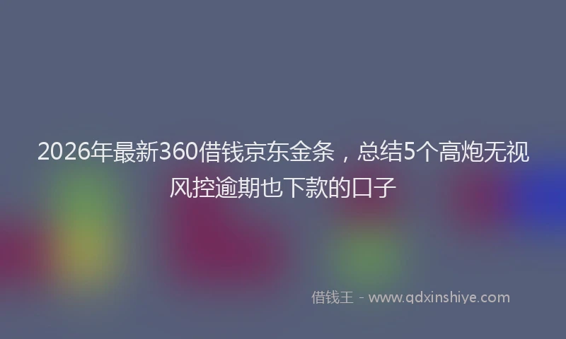 2026年最新360借钱京东金条，总结5个高炮无视风控逾期也下款的口子
