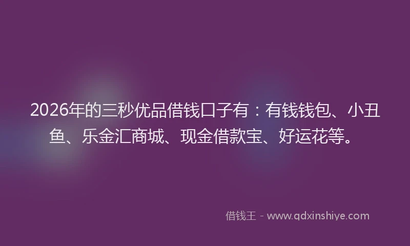 2026年的三秒优品借钱口子有:有钱钱包、小丑鱼、乐金汇商城、现金借款宝、好运花等。