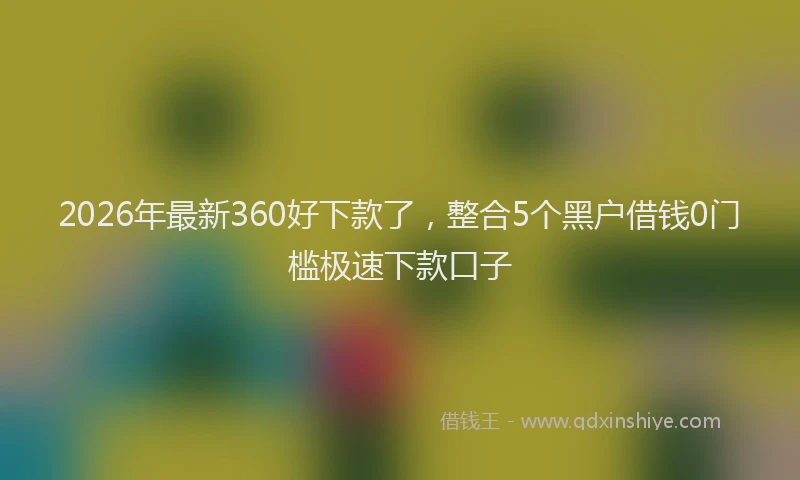 2026年最新360好下款了，整合5个黑户借钱0门槛极速下款口子