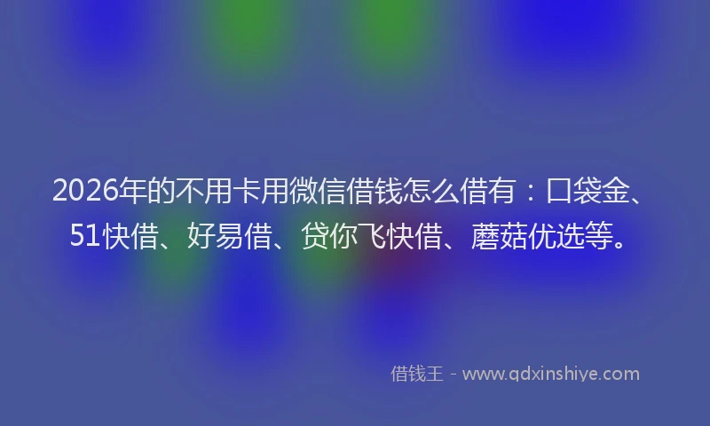 2026年的不用卡用微信借钱怎么借有：口袋金、51快借、好易借、贷你飞快借、蘑菇优选等。