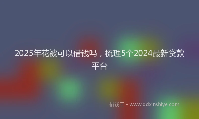 2025年花被可以借钱吗，梳理5个2024最新贷款平台