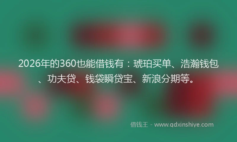 2026年的360也能借钱有：琥珀买单、浩瀚钱包、功夫贷、钱袋瞬贷宝、新浪分期等。