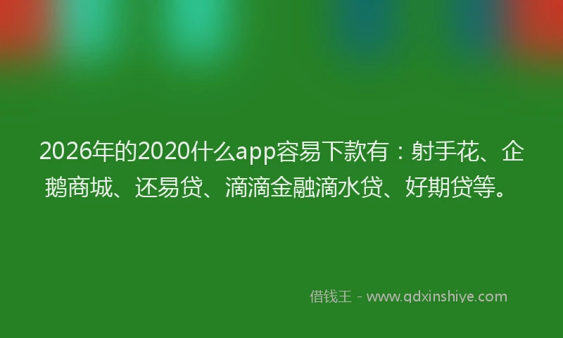 2026年的2020什么app容易下款有：射手花、企鹅商城、还易贷、滴滴金融滴水贷、好期贷等。