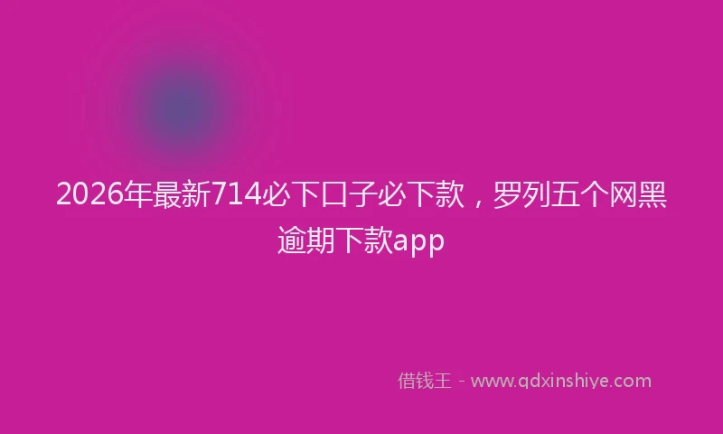 2026年最新714必下口子必下款,罗列五个网黑逾期下款app