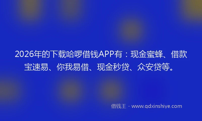 2026年的下载哈啰借钱APP有:现金蜜蜂、借款宝速易、你我易借、现金秒贷、众安贷等。