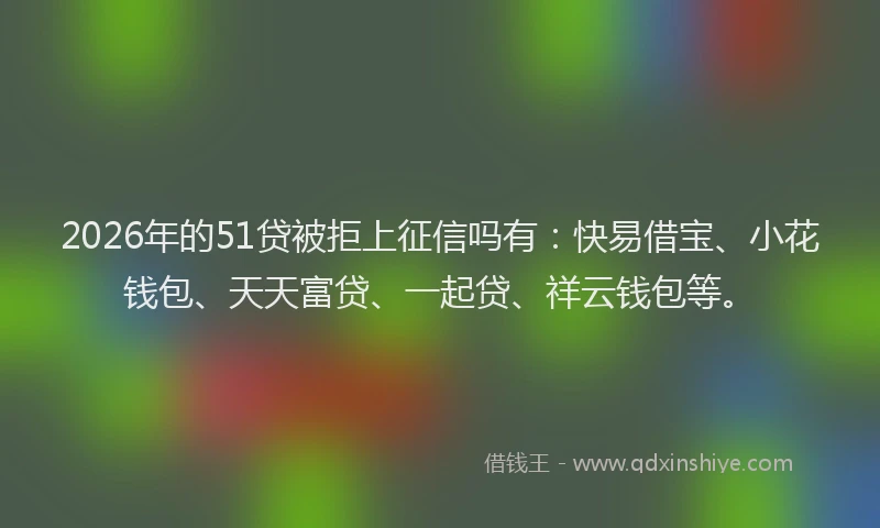 2026年的51贷被拒上征信吗有:快易借宝、小花钱包、天天富贷、一起贷、祥云钱包等。