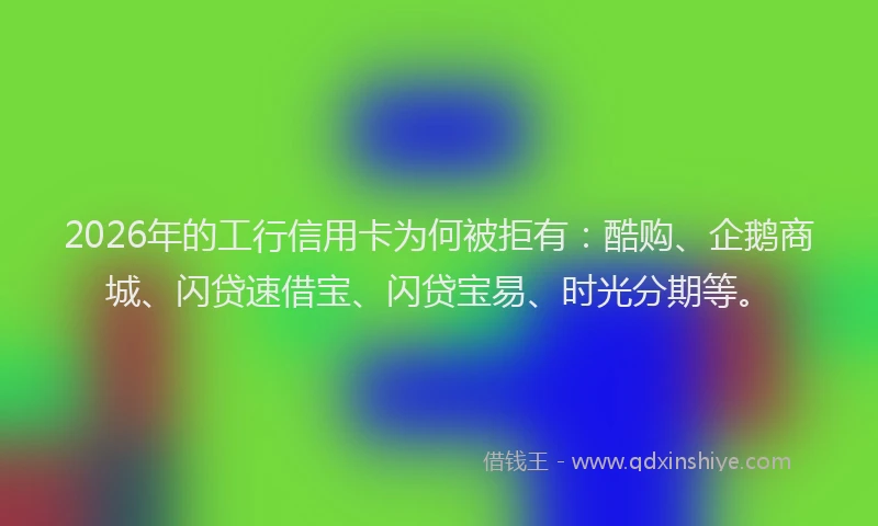 2026年的工行信用卡为何被拒有:酷购、企鹅商城、闪贷速借宝、闪贷宝易、时光分期等。