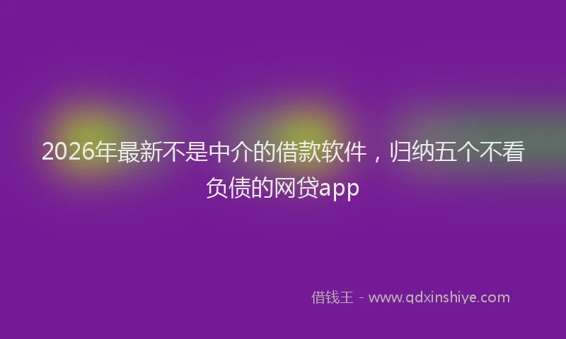 2026年最新不是中介的借款软件，归纳五个不看负债的网贷app