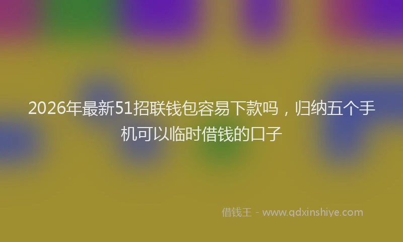 2026年最新51招联钱包容易下款吗，归纳五个手机可以临时借钱的口子