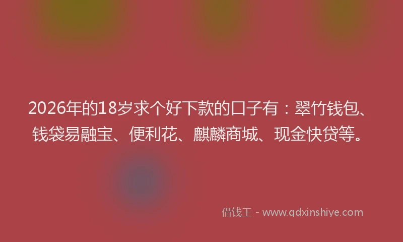 2026年的18岁求个好下款的口子有：翠竹钱包、钱袋易融宝、便利花、麒麟商城、现金快贷等。
