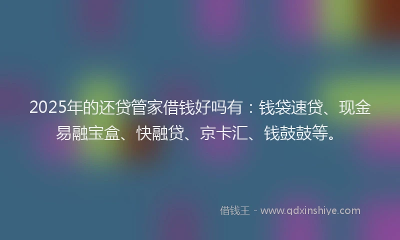 2025年的还贷管家借钱好吗有:钱袋速贷、现金易融宝盒、快融贷、京卡汇、钱鼓鼓等。