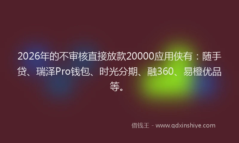 2026年的不审核直接放款20000应用侠有:随手贷、瑞泽Pro钱包、时光分期、融360、易橙优品等。