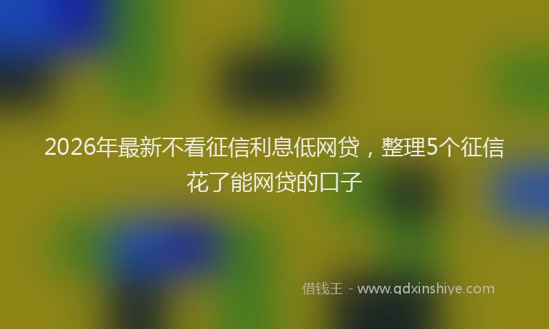 2026年最新不看征信利息低网贷,整理5个征信花了能网贷的口子