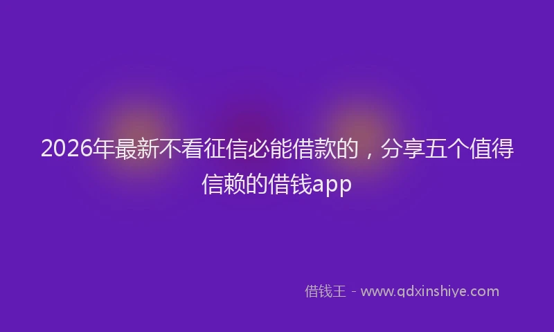 2026年最新不看征信必能借款的,分享五个值得信赖的借钱app