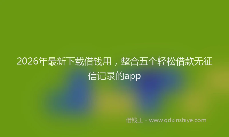 2026年最新下载借钱用,整合五个轻松借款无征信记录的app