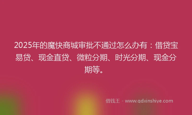 2025年的魔快商城审批不通过怎么办有:借贷宝易贷、现金直贷、微粒分期、时光分期、现金分期等。