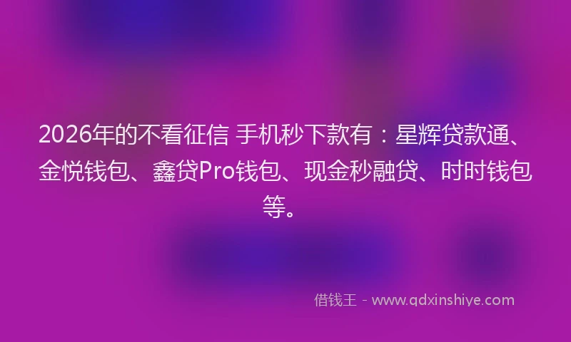 2026年的不看征信 手机秒下款有:星辉贷款通、金悦钱包、鑫贷Pro钱包、现金秒融贷、时时钱包等。