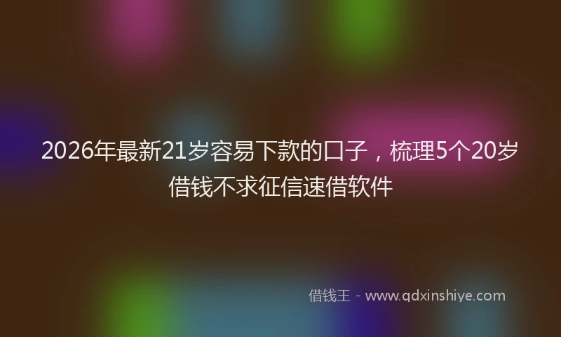 2026年最新21岁容易下款的口子，梳理5个20岁借钱不求征信速借软件