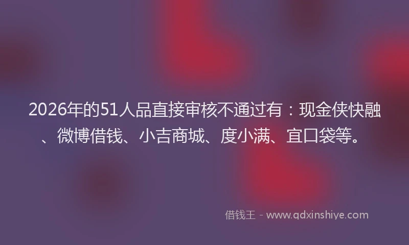 2026年的51人品直接审核不通过有:现金侠快融、微博借钱、小吉商城、度小满、宜口袋等。