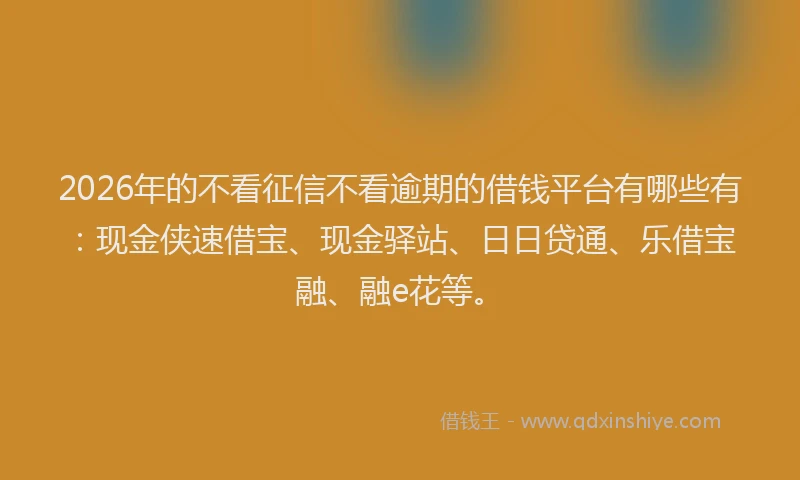 2026年的不看征信不看逾期的借钱平台有哪些有:现金侠速借宝、现金驿站、日日贷通、乐借宝融、融e花等。