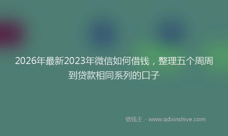 2026年最新2023年微信如何借钱,整理五个周周到贷款相同系列的口子