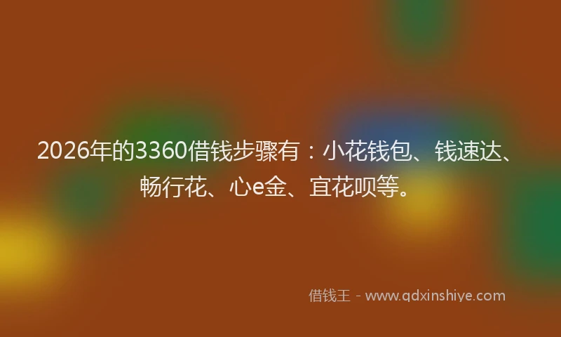 2026年的3360借钱步骤有：小花钱包、钱速达、畅行花、心e金、宜花呗等。