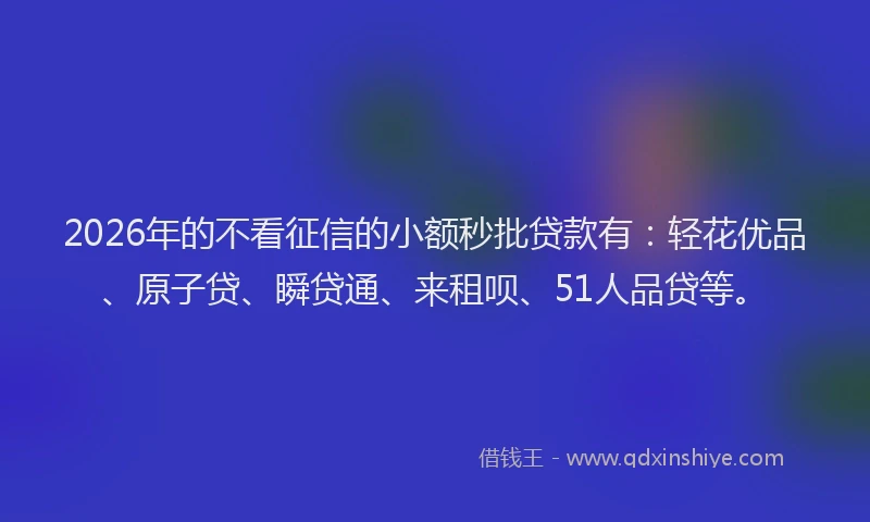 2026年的不看征信的小额秒批贷款有:轻花优品、原子贷、瞬贷通、来租呗、51人品贷等。