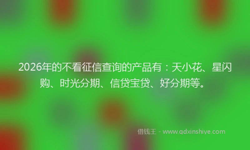 2026年的不看征信查询的产品有:天小花、星闪购、时光分期、信贷宝贷、好分期等。