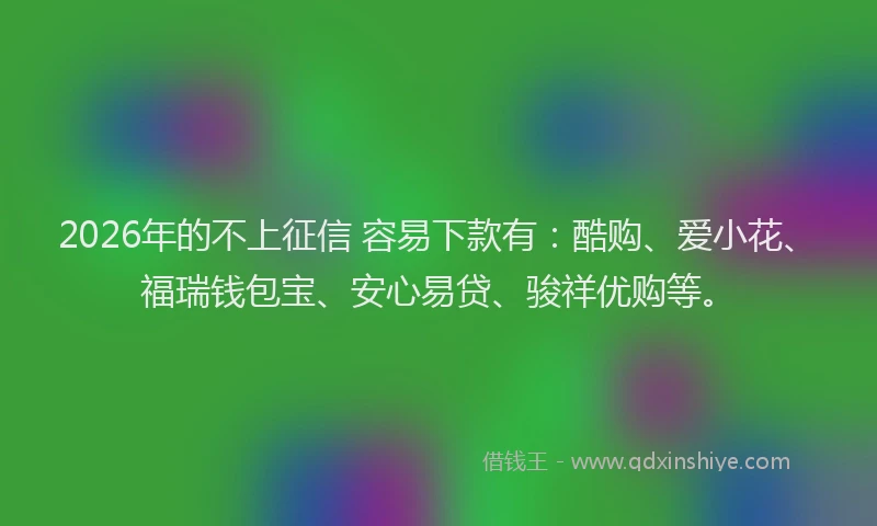 2026年的不上征信 容易下款有:酷购、爱小花、福瑞钱包宝、安心易贷、骏祥优购等。
