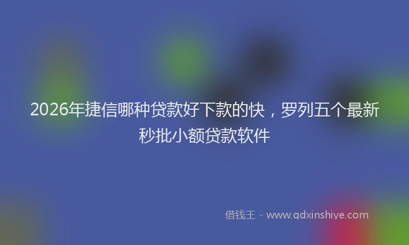 2026年捷信哪种贷款好下款的快，罗列五个最新秒批小额贷款软件