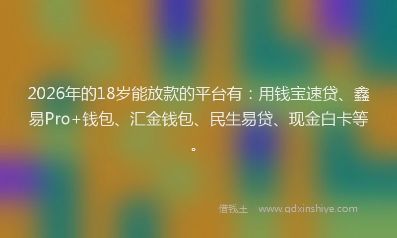 2026年的18岁能放款的平台有：用钱宝速贷、鑫易Pro+钱包、汇金钱包、民生易贷、现金白卡等。