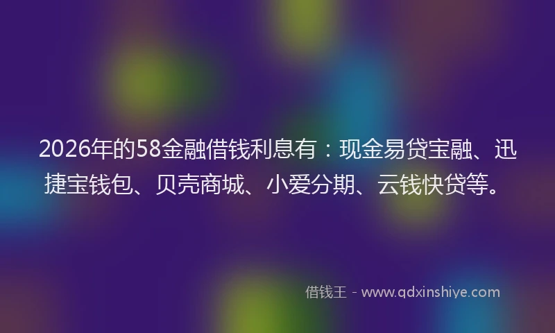 2026年的58金融借钱利息有:现金易贷宝融、迅捷宝钱包、贝壳商城、小爱分期、云钱快贷等。