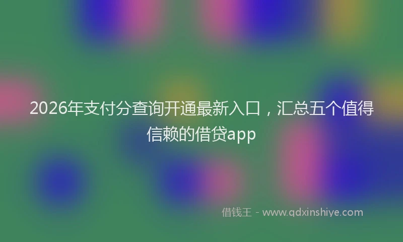 2026年支付分查询开通最新入口，汇总五个值得信赖的借贷app