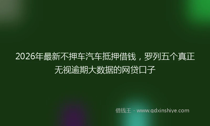 2026年最新不押车汽车抵押借钱,罗列五个真正无视逾期大数据的网贷口子