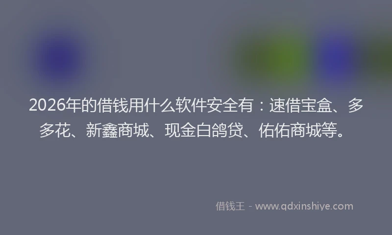 2026年的借钱用什么软件安全有:速借宝盒、多多花、新鑫商城、现金白鸽贷、佑佑商城等。