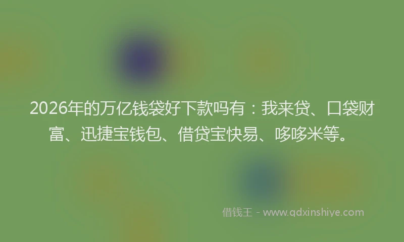2026年的万亿钱袋好下款吗有：我来贷、口袋财富、迅捷宝钱包、借贷宝快易、哆哆米等。