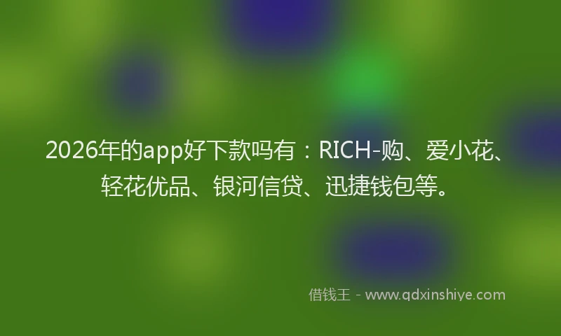 2026年的app好下款吗有:RICH-购、爱小花、轻花优品、银河信贷、迅捷钱包等。