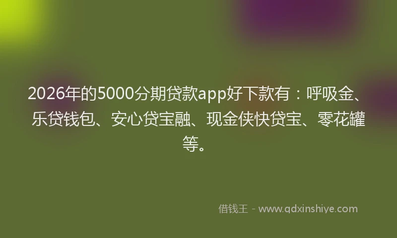 2026年的5000分期贷款app好下款有：呼吸金、乐贷钱包、安心贷宝融、现金侠快贷宝、零花罐等。