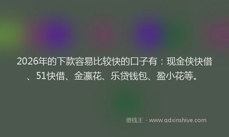 2026年的下款容易比较快的口子有：现金侠快借、51快借、金瀛花、乐贷钱包、盈小花等。