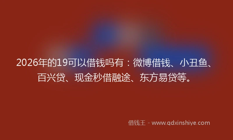 2026年的19可以借钱吗有:微博借钱、小丑鱼、百兴贷、现金秒借融途、东方易贷等。