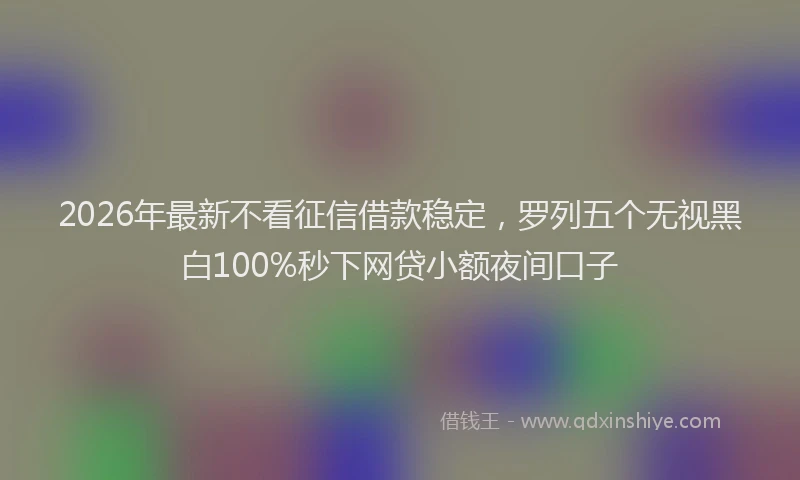 2026年最新不看征信借款稳定，罗列五个无视黑白100%秒下网贷小额夜间口子