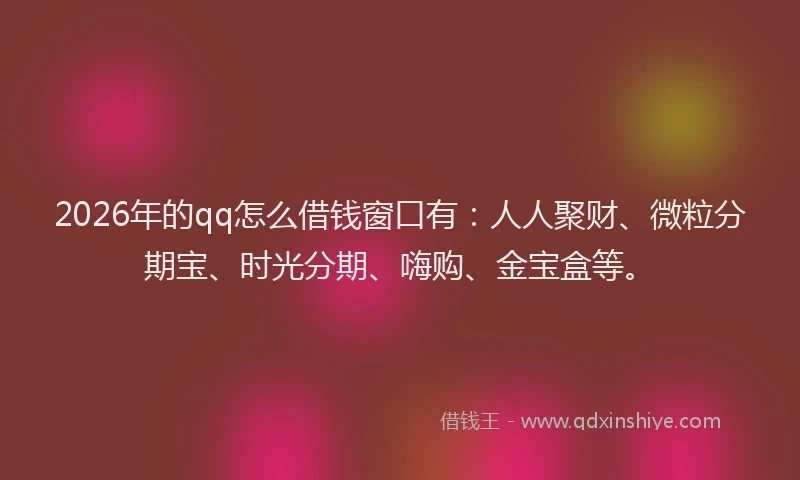 2026年的qq怎么借钱窗口有：人人聚财、微粒分期宝、时光分期、嗨购、金宝盒等。