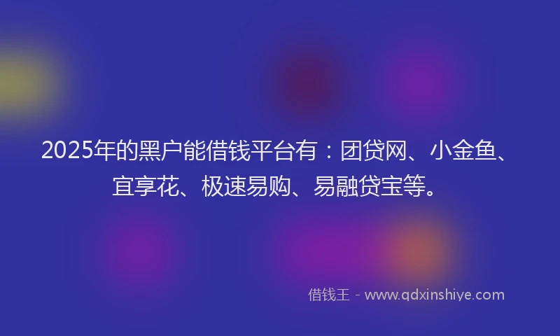 2025年的黑户能借钱平台有：团贷网、小金鱼、宜享花、极速易购、易融贷宝等。
