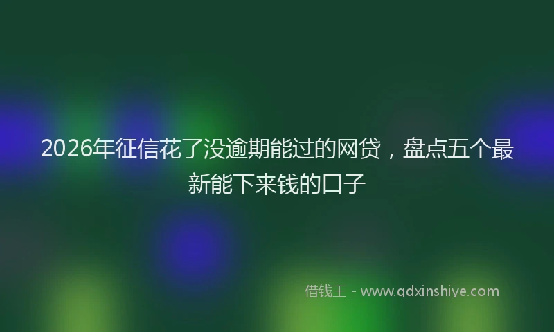 2026年征信花了没逾期能过的网贷,盘点五个最新能下来钱的口子