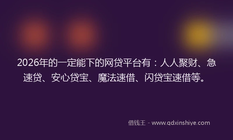 2026年的一定能下的网贷平台有：人人聚财、急速贷、安心贷宝、魔法速借、闪贷宝速借等。