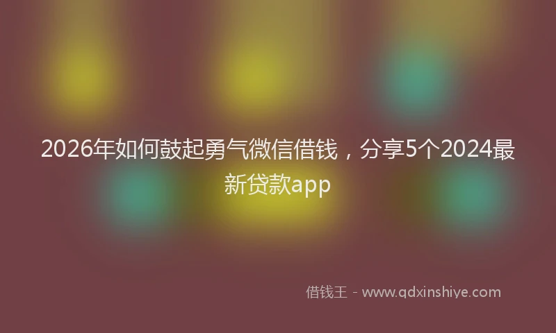 2026年如何鼓起勇气微信借钱，分享5个2024最新贷款app