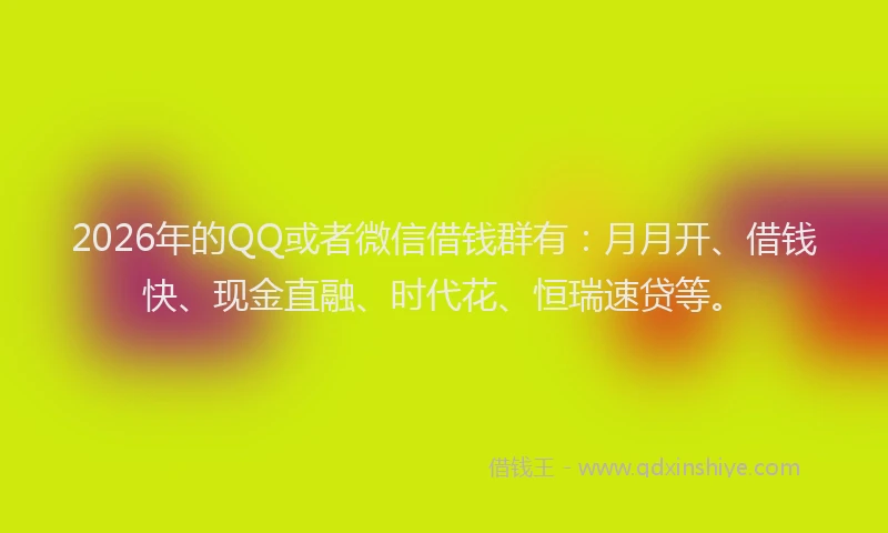 2026年的QQ或者微信借钱群有:月月开、借钱快、现金直融、时代花、恒瑞速贷等。