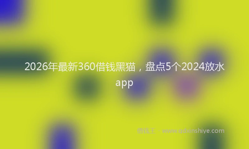 2026年最新360借钱黑猫，盘点5个2024放水app