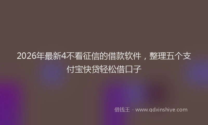 2026年最新4不看征信的借款软件，整理五个支付宝快贷轻松借口子